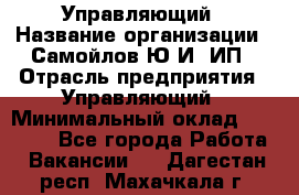 Управляющий › Название организации ­ Самойлов Ю.И, ИП › Отрасль предприятия ­ Управляющий › Минимальный оклад ­ 35 000 - Все города Работа » Вакансии   . Дагестан респ.,Махачкала г.